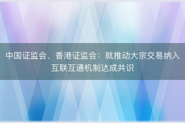 中国证监会、香港证监会：就推动大宗交易纳入互联互通机制达成共识