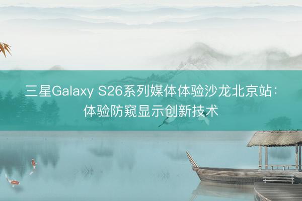 三星Galaxy S26系列媒体体验沙龙北京站：体验防窥显示创新技术