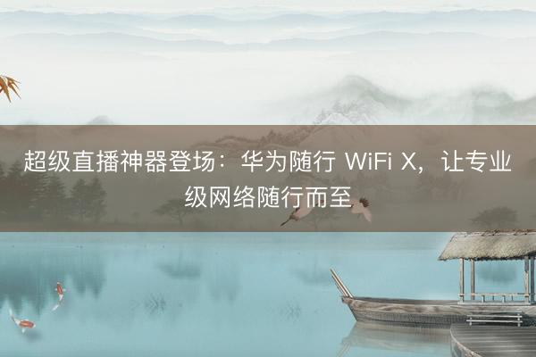 超级直播神器登场：华为随行 WiFi X，让专业级网络随行而至