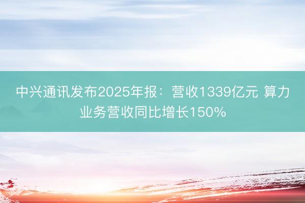 中兴通讯发布2025年报：营收1339亿元 算力业务营收同比增长150%