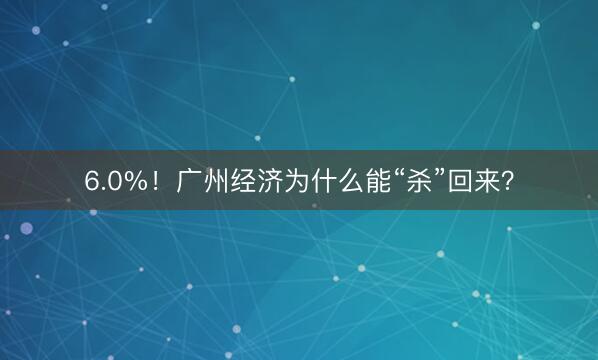 6.0%！广州经济为什么能“杀”回来？