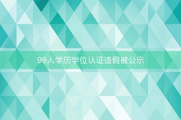 99人学历学位认证造假被公示