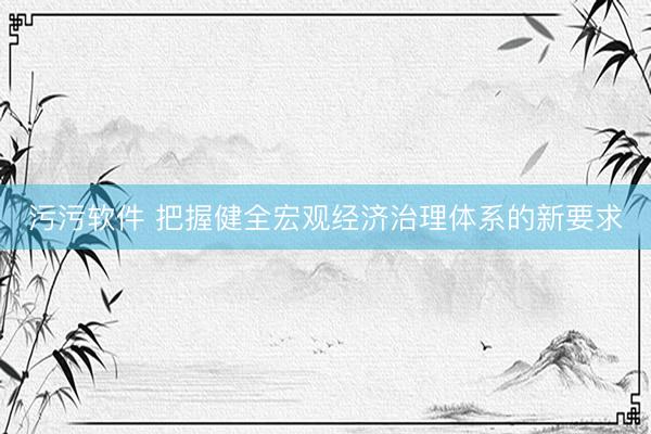 污污软件 把握健全宏观经济治理体系的新要求