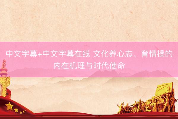 中文字幕+中文字幕在线 文化养心志、育情操的内在机理与时代使命