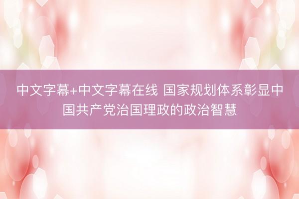 中文字幕+中文字幕在线 国家规划体系彰显中国共产党治国理政的政治智慧