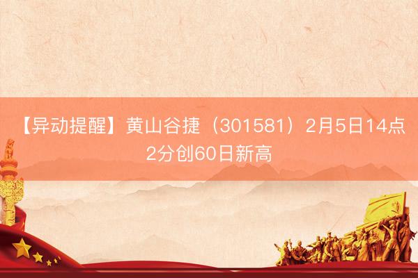 【异动提醒】黄山谷捷（301581）2月5日14点2分创60日新高