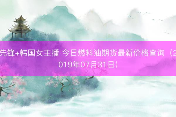先锋+韩国女主播 今日燃料油期货最新价格查询（2019年07月31日）