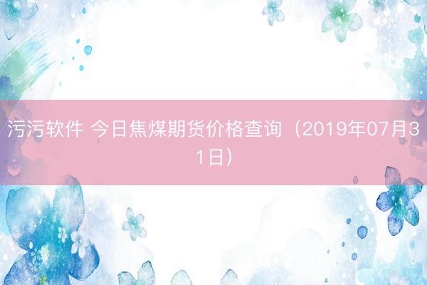 污污软件 今日焦煤期货价格查询（2019年07月31日）
