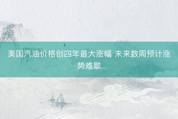 美国汽油价格创四年最大涨幅 未来数周预计涨势难歇