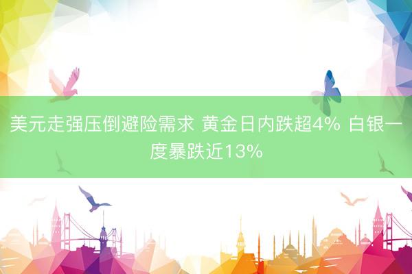 美元走强压倒避险需求 黄金日内跌超4% 白银一度暴跌近13%