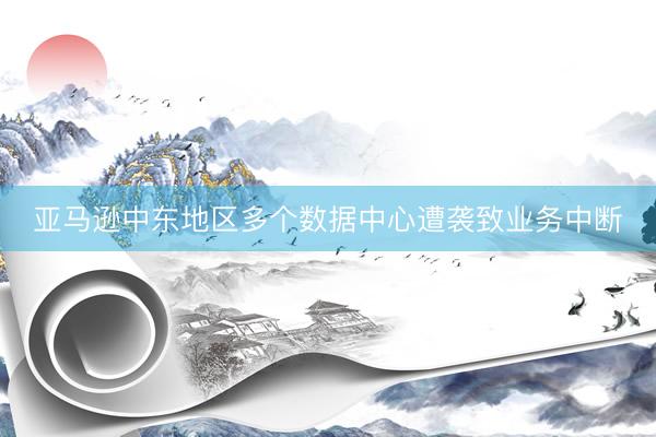 亚马逊中东地区多个数据中心遭袭致业务中断