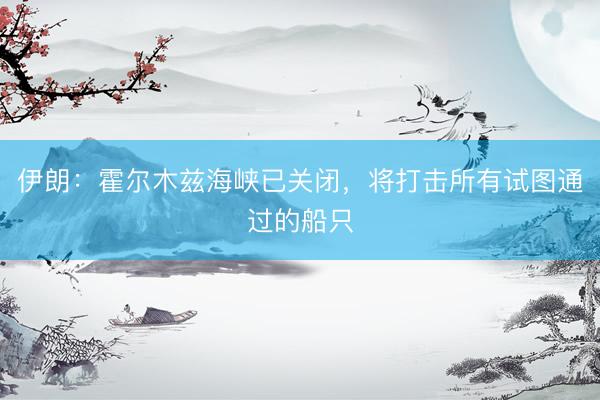 伊朗：霍尔木兹海峡已关闭，将打击所有试图通过的船只