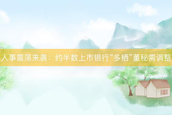人事震荡来袭：约半数上市银行“多栖”董秘需调整