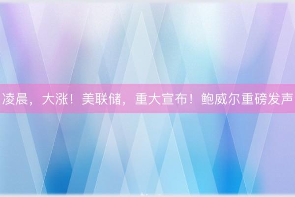 凌晨，大涨！美联储，重大宣布！鲍威尔重磅发声