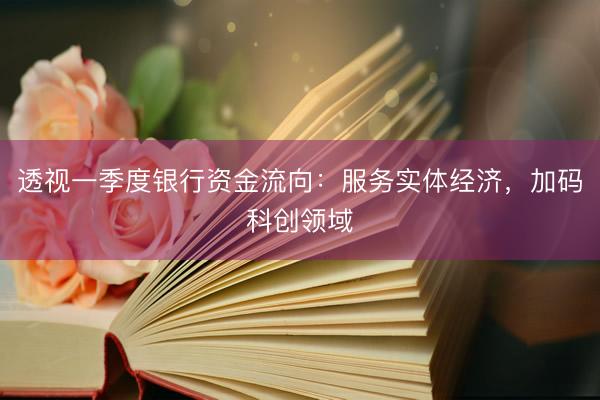 透视一季度银行资金流向：服务实体经济，加码科创领域