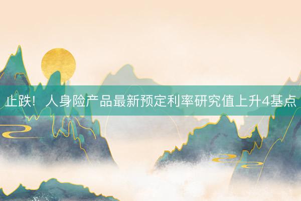 止跌!  人身险产品最新预定利率研究值上升4基点