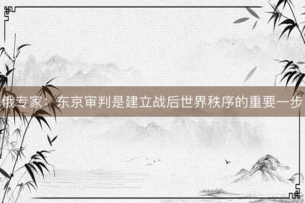 俄专家：东京审判是建立战后世界秩序的重要一步