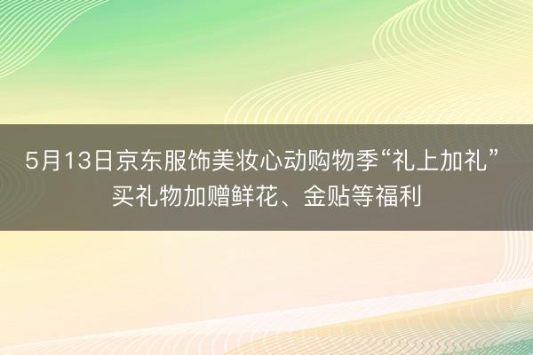5月13日京东服饰美妆心动购物季“礼上加礼” 买礼物加赠鲜花、金贴等福利