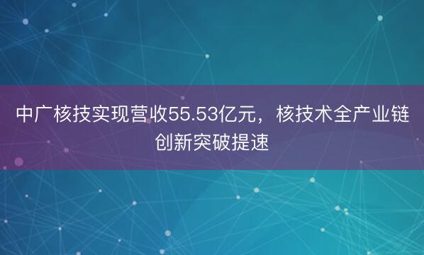 中广核技实现营收55.53亿元，核技术全产业链创新突破提速