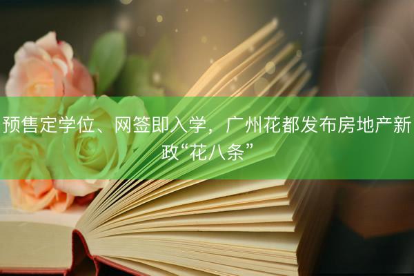 预售定学位、网签即入学，广州花都发布房地产新政“花八条”