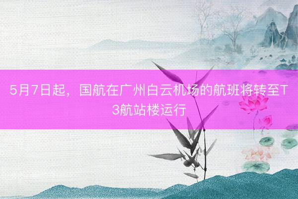 5月7日起，国航在广州白云机场的航班将转至T3航站楼运行