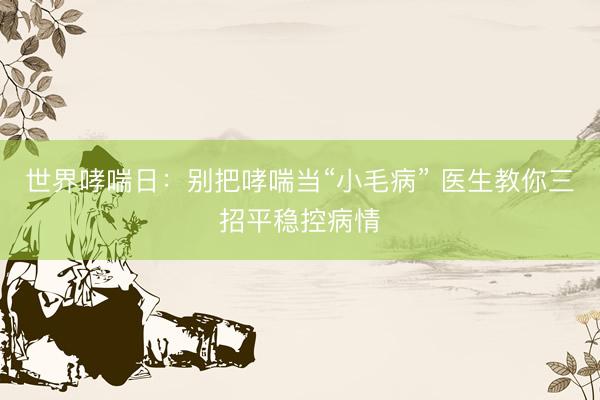 世界哮喘日：别把哮喘当“小毛病” 医生教你三招平稳控病情