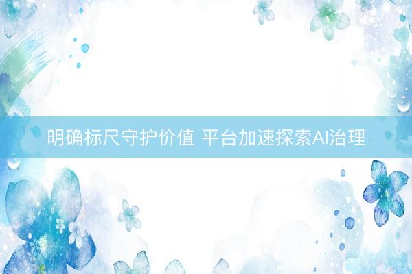 明确标尺守护价值 平台加速探索AI治理