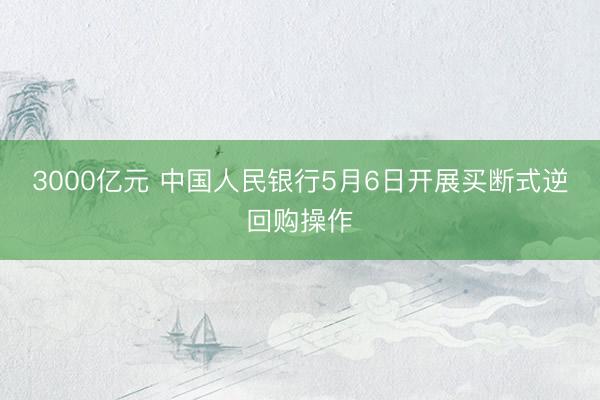 3000亿元 中国人民银行5月6日开展买断式逆回购操作