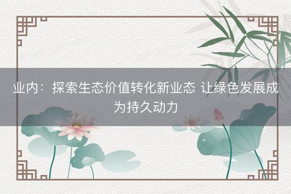业内：探索生态价值转化新业态 让绿色发展成为持久动力