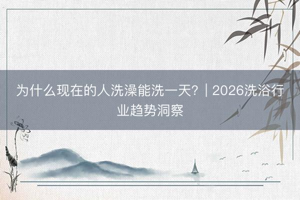 为什么现在的人洗澡能洗一天？| 2026洗浴行业趋势洞察