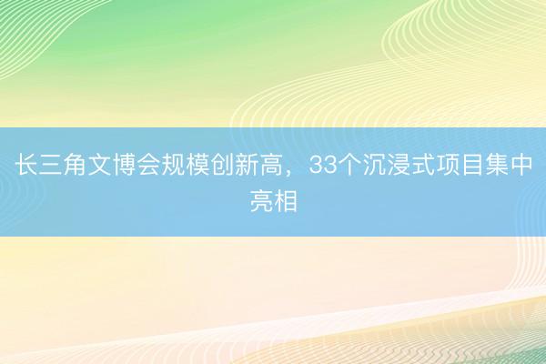 长三角文博会规模创新高，33个沉浸式项目集中亮相