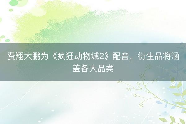 费翔大鹏为《疯狂动物城2》配音，衍生品将涵盖各大品类