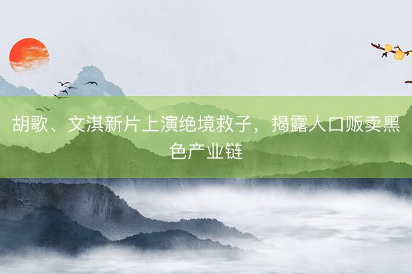 胡歌、文淇新片上演绝境救子，揭露人口贩卖黑色产业链