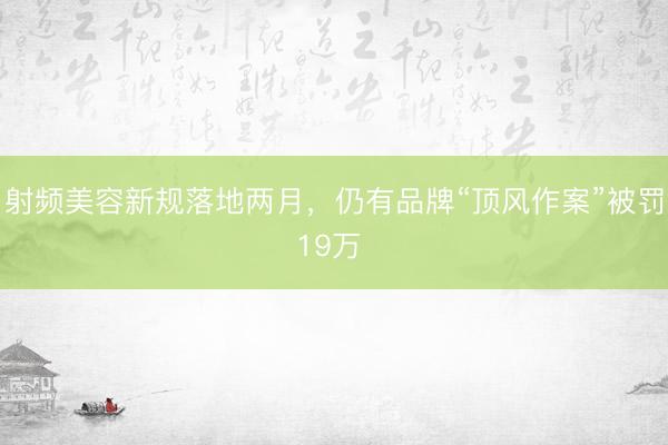 射频美容新规落地两月，仍有品牌“顶风作案”被罚19万