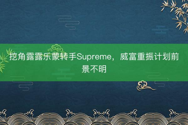 挖角露露乐蒙转手Supreme，威富重振计划前景不明