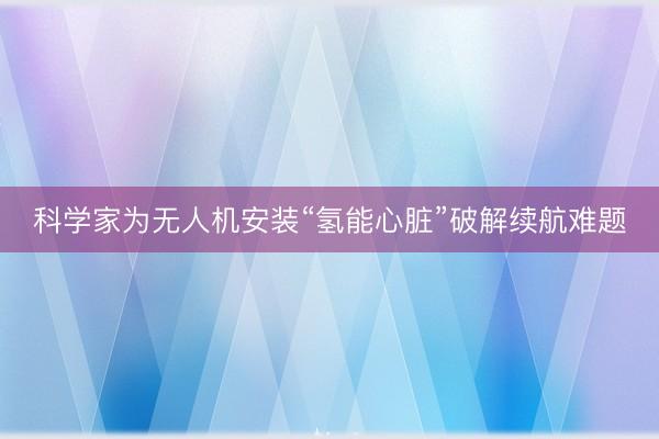 科学家为无人机安装“氢能心脏”破解续航难题
