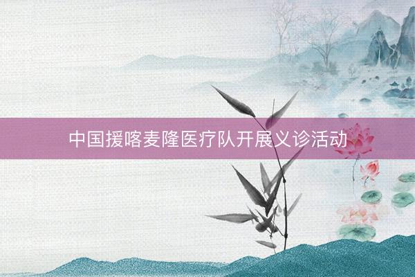 中国援喀麦隆医疗队开展义诊活动