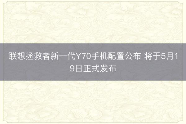 联想拯救者新一代Y70手机配置公布 将于5月19日正式发布