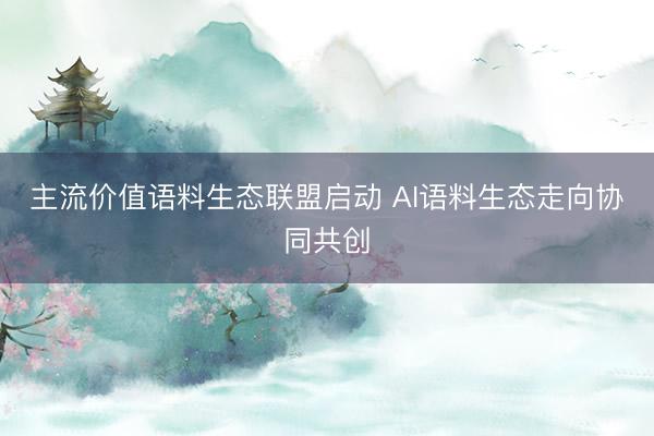 主流价值语料生态联盟启动 AI语料生态走向协同共创