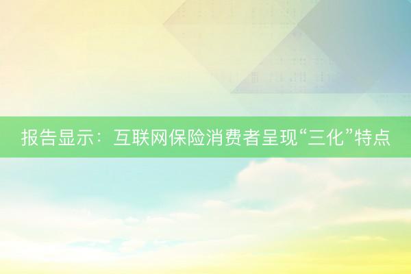 报告显示：互联网保险消费者呈现“三化”特点