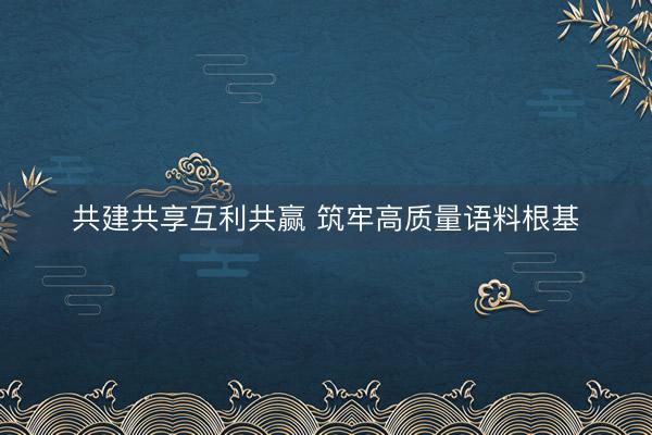 共建共享互利共赢 筑牢高质量语料根基