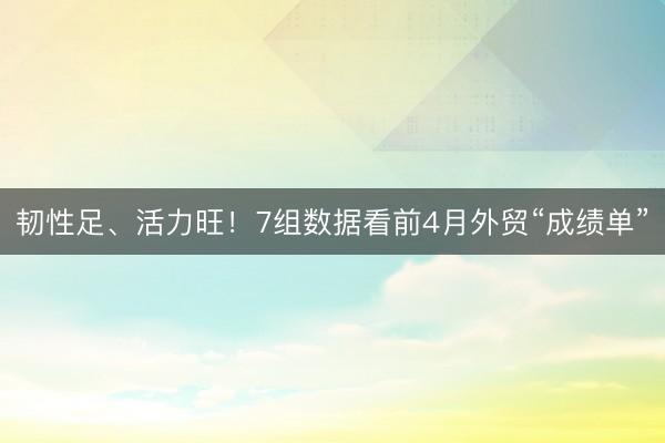 韧性足、活力旺！7组数据看前4月外贸“成绩单”