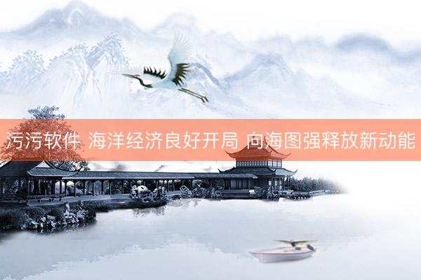 污污软件 海洋经济良好开局 向海图强释放新动能