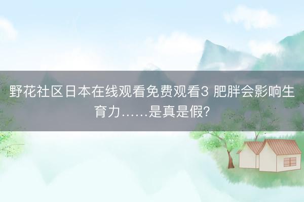 野花社区日本在线观看免费观看3 肥胖会影响生育力……是真是假？