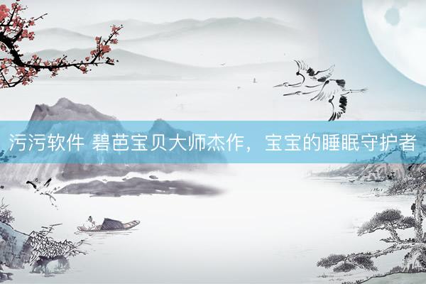污污软件 碧芭宝贝大师杰作，宝宝的睡眠守护者