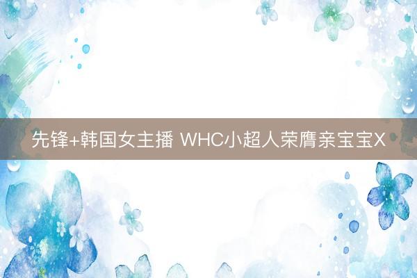 先锋+韩国女主播 WHC小超人荣膺亲宝宝X