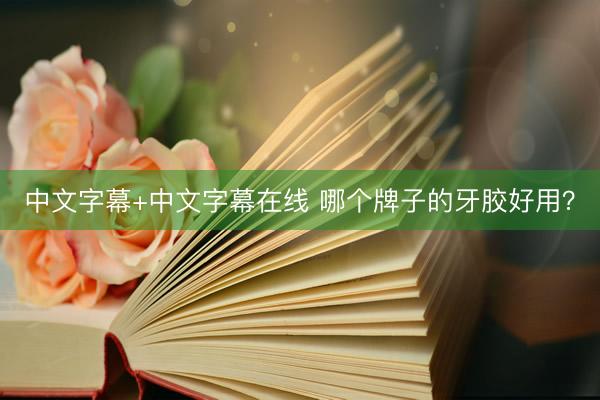 中文字幕+中文字幕在线 哪个牌子的牙胶好用？