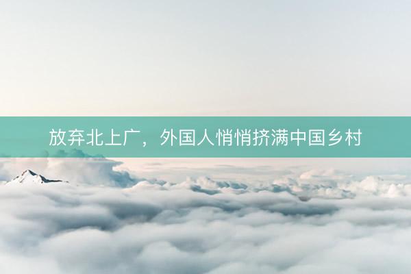 放弃北上广，外国人悄悄挤满中国乡村