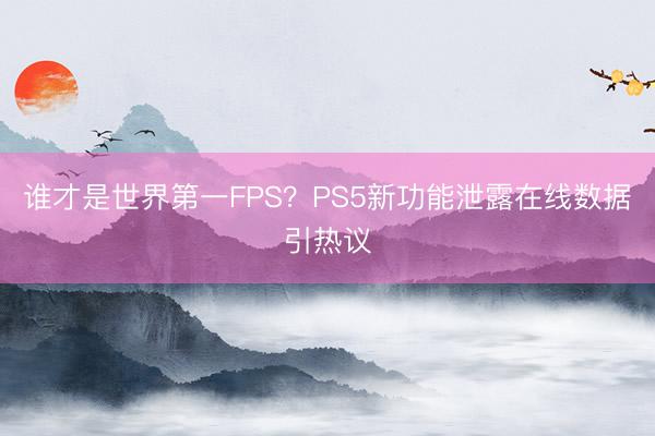 谁才是世界第一FPS？PS5新功能泄露在线数据引热议