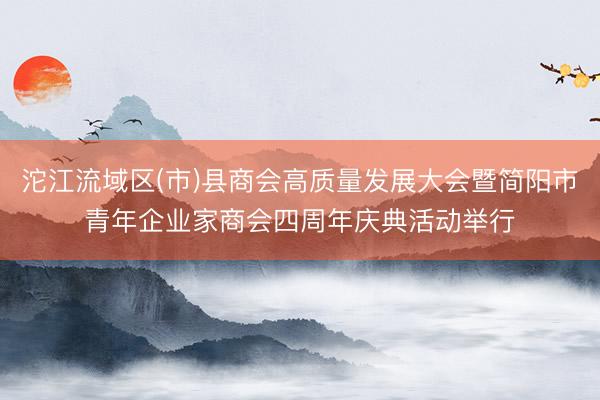 沱江流域区(市)县商会高质量发展大会暨简阳市青年企业家商会四周年庆典活动举行